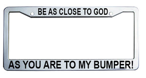 "Be as Close to God as You Are to My Bumper" Christian License Plate Frame